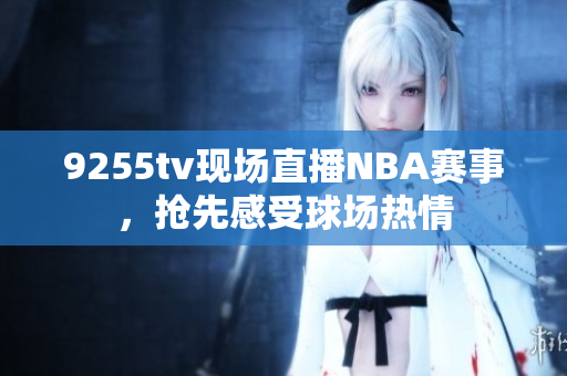 9255tv現(xiàn)場直播NBA賽事，搶先感受球場熱情