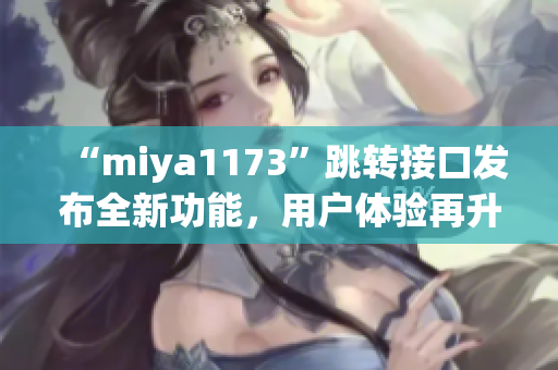 “miya1173”跳轉(zhuǎn)接口發(fā)布全新功能，用戶體驗再升級