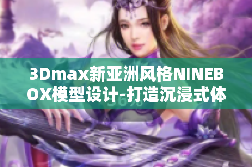 3Dmax新亞洲風(fēng)格NINEBOX模型設(shè)計(jì)-打造沉浸式體驗(yàn)