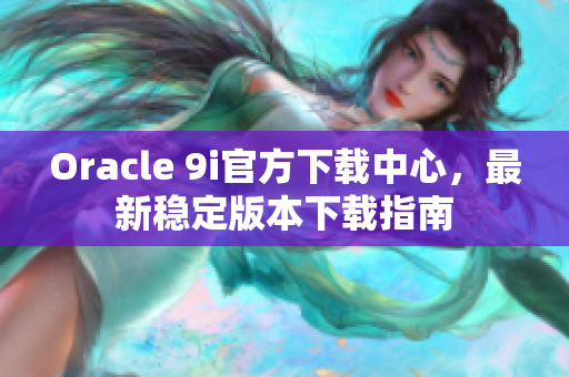 Oracle 9i官方下載中心，最新穩(wěn)定版本下載指南