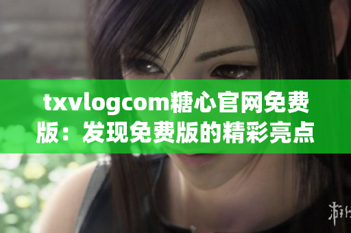 txvlogcom糖心官網(wǎng)免費(fèi)版：發(fā)現(xiàn)免費(fèi)版的精彩亮點(diǎn)