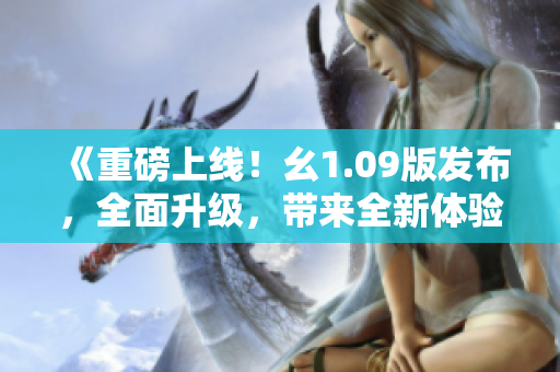 《重磅上線！幺1.09版發(fā)布，全面升級(jí)，帶來(lái)全新體驗(yàn)！》