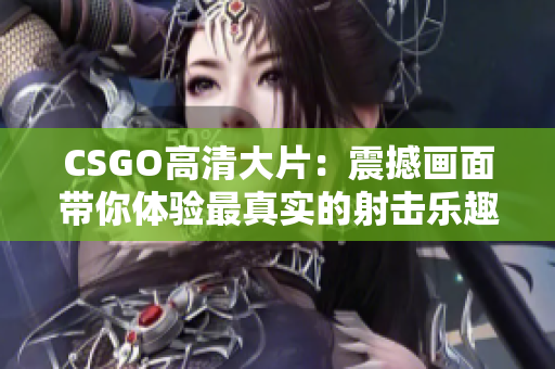 CSGO高清大片：震撼畫面帶你體驗最真實的射擊樂趣