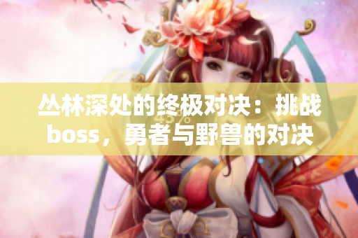 叢林深處的終極對決：挑戰(zhàn)boss，勇者與野獸的對決