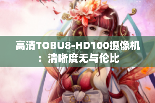 高清TOBU8-HD100攝像機(jī)：清晰度無與倫比