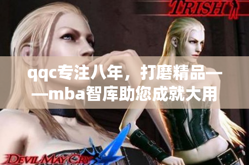 qqc專注八年，打磨精品——mba智庫助您成就大用