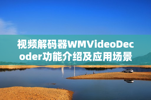 視頻解碼器WMVideoDecoder功能介紹及應(yīng)用場景分析