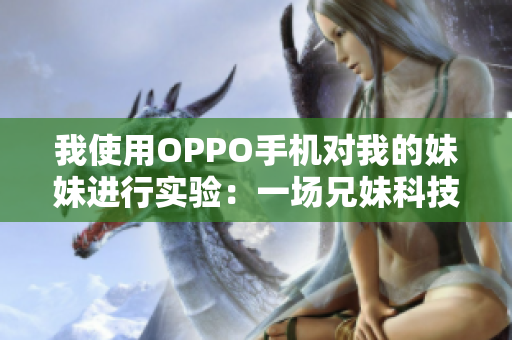 我使用OPPO手機對我的妹妹進行實驗：一場兄妹科技探索的故事