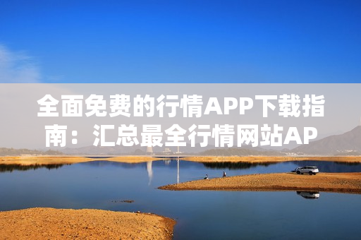 全面免費的行情APP下載指南：匯總最全行情網(wǎng)站APP，免費下載讓您不再迷茫