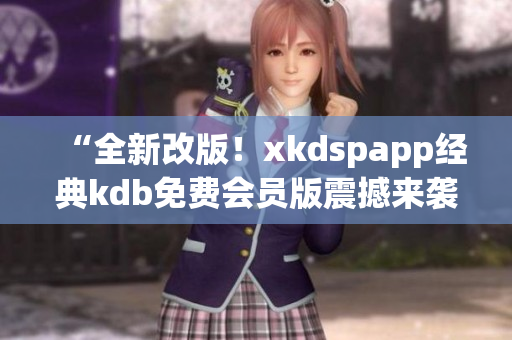 “全新改版！xkdspapp經(jīng)典kdb免費會員版震撼來襲，體驗升級！”