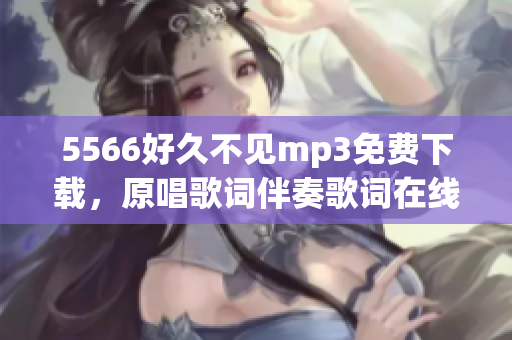 5566好久不見mp3免費下載，原唱歌詞伴奏歌詞在線試聽高清MV【流暢】