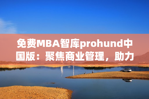 免費MBA智庫prohund中國版：聚焦商業(yè)管理，助力職業(yè)發(fā)展