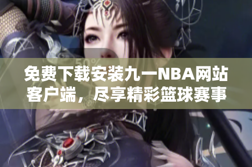 免費(fèi)下載安裝九一NBA網(wǎng)站客戶端，盡享精彩籃球賽事