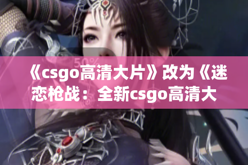 《csgo高清大片》改為《迷戀槍?xiě)?zhàn)：全新csgo高清大片上線，盡顯火力與戰(zhàn)斗魅力》