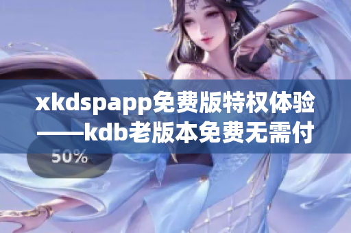 xkdspapp免費(fèi)版特權(quán)體驗——kdb老版本免費(fèi)無需付費(fèi)