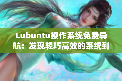 Lubuntu操作系統(tǒng)免費(fèi)導(dǎo)航：發(fā)現(xiàn)輕巧高效的系統(tǒng)到底有多重要