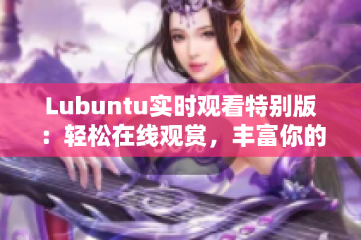 Lubuntu實(shí)時(shí)觀看特別版：輕松在線觀賞，豐富你的用戶體驗(yàn)