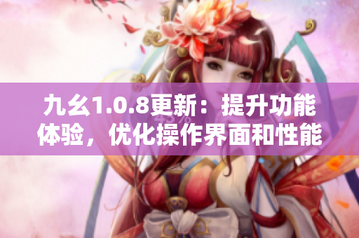 九幺1.0.8更新：提升功能體驗(yàn)，優(yōu)化操作界面和性能表現(xiàn)