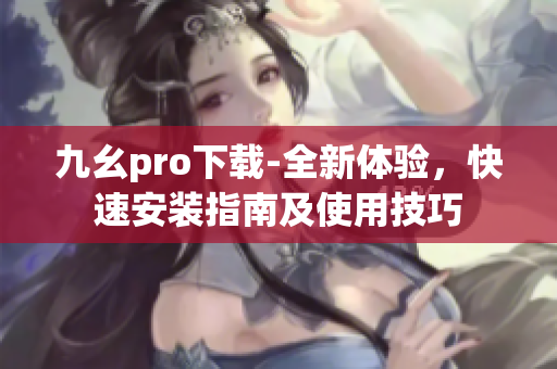 九幺pro下載-全新體驗，快速安裝指南及使用技巧