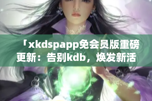 「xkdspapp免會員版重磅更新：告別kdb，煥發(fā)新活力」