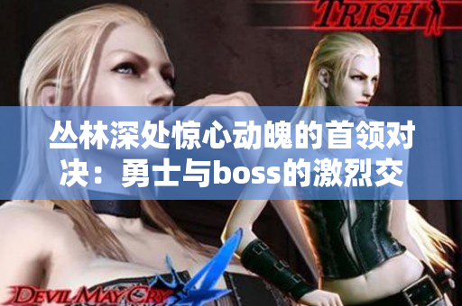 叢林深處驚心動(dòng)魄的首領(lǐng)對(duì)決：勇士與boss的激烈交鋒