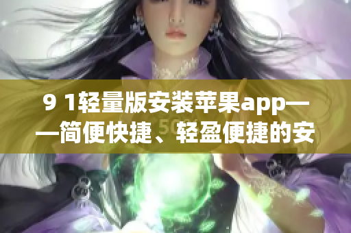 9 1輕量版安裝蘋果app——簡便快捷、輕盈便捷的安裝方法