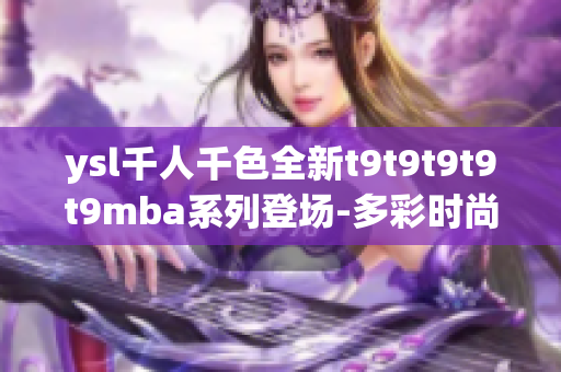 ysl千人千色全新t9t9t9t9t9mba系列登場(chǎng)-多彩時(shí)尚風(fēng)潮引領(lǐng)者