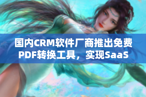 國內(nèi)CRM軟件廠商推出免費(fèi)PDF轉(zhuǎn)換工具，實(shí)現(xiàn)SaaS服務(wù)升級