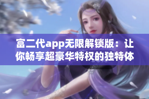 富二代app無限解鎖版：讓你暢享超豪華特權(quán)的獨特體驗