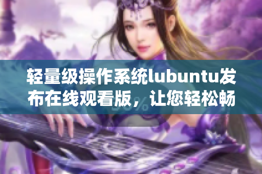 輕量級操作系統(tǒng)lubuntu發(fā)布在線觀看版，讓您輕松暢享多媒體樂趣