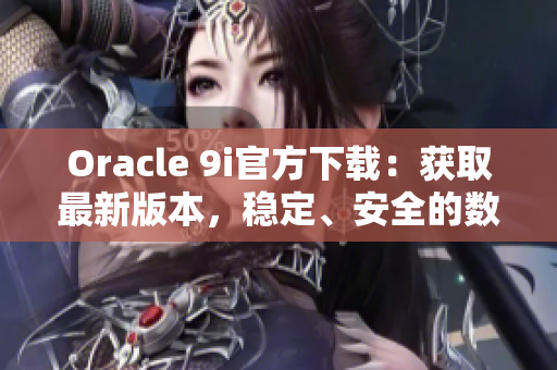 Oracle 9i官方下載：獲取最新版本，穩(wěn)定、安全的數(shù)據(jù)庫軟件