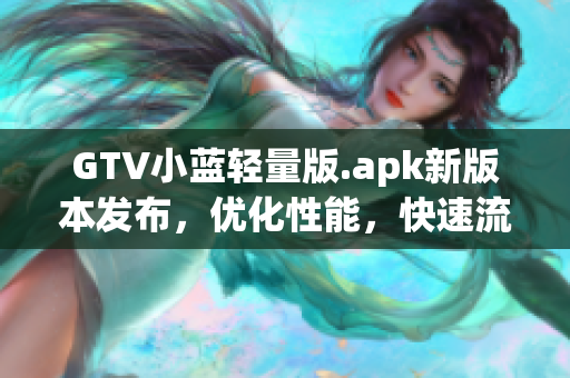 GTV小藍輕量版.apk新版本發(fā)布，優(yōu)化性能，快速流暢體驗