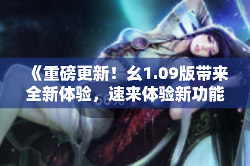 《重磅更新！幺1.09版帶來(lái)全新體驗(yàn)，速來(lái)體驗(yàn)新功能》