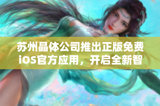 蘇州晶體公司推出正版免費iOS官方應(yīng)用，開啟全新智能化體驗