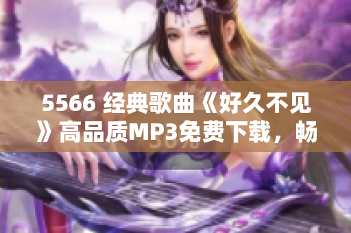 5566 經(jīng)典歌曲《好久不見》高品質(zhì)MP3免費下載，暢享音樂新體驗