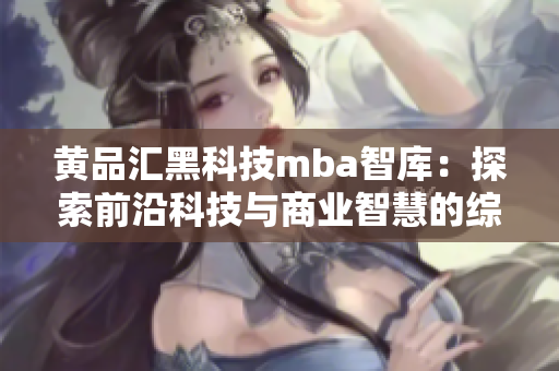 黃品匯黑科技mba智庫：探索前沿科技與商業(yè)智慧的綜合平臺