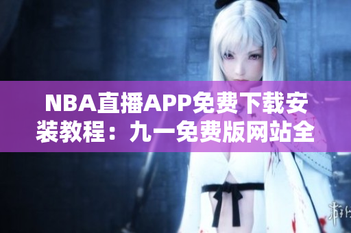 NBA直播APP免費(fèi)下載安裝教程：九一免費(fèi)版網(wǎng)站全攻略