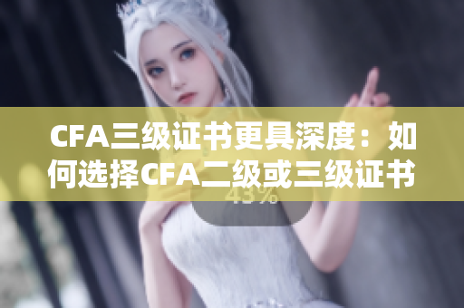 CFA三級證書更具深度：如何選擇CFA二級或三級證書？