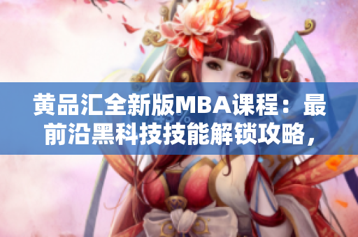 黃品匯全新版MBA課程：最前沿黑科技技能解鎖攻略，助你成為未來商業(yè)領(lǐng)袖