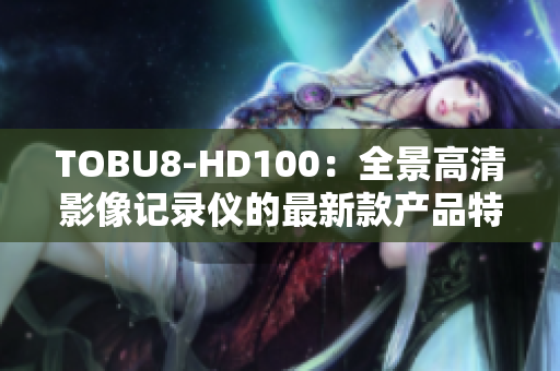 TOBU8-HD100：全景高清影像記錄儀的最新款產(chǎn)品特寫(xiě)