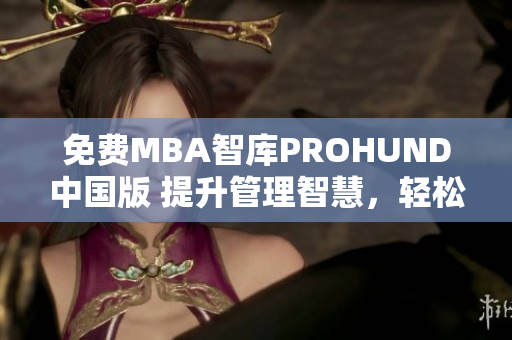 免費MBA智庫PROHUND中國版 提升管理智慧，輕松獲得商業(yè)技能