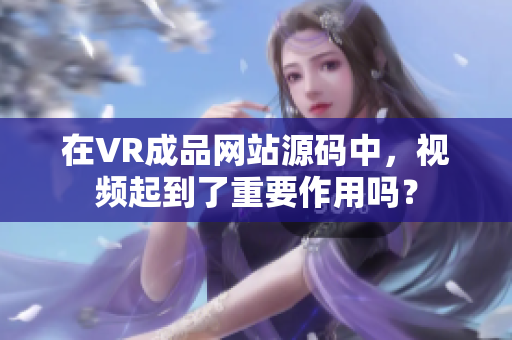 在VR成品網站源碼中，視頻起到了重要作用嗎？