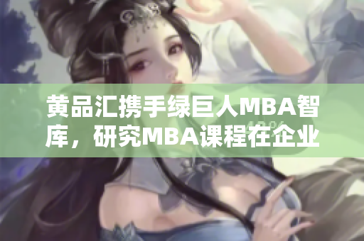 黃品匯攜手綠巨人MBA智庫，研究MBA課程在企業(yè)發(fā)展中的作用