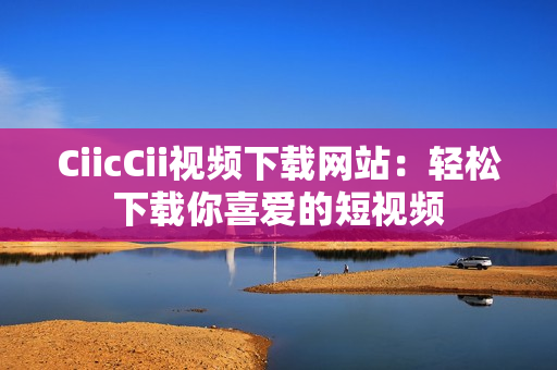 CiicCii視頻下載網(wǎng)站：輕松下載你喜愛的短視頻