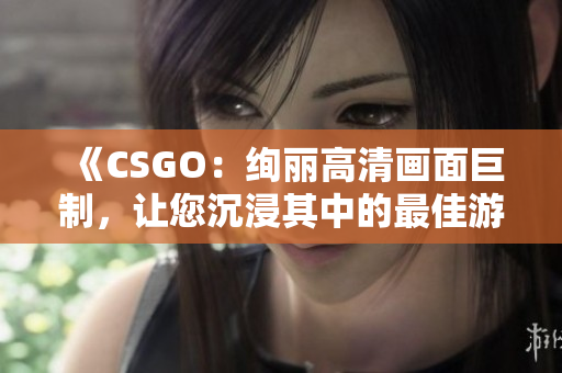 《CSGO：絢麗高清畫面巨制，讓您沉浸其中的最佳游戲體驗》