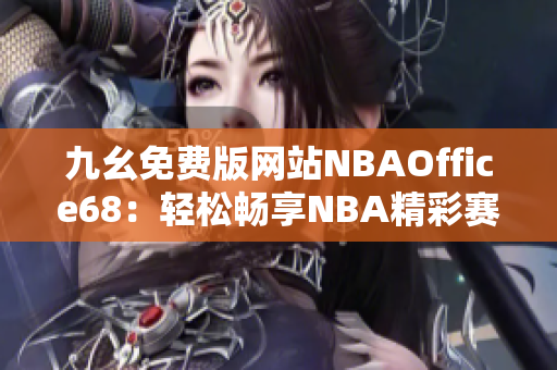 九幺免費版網(wǎng)站NBAOffice68：輕松暢享NBA精彩賽事直播＆數(shù)據(jù)分析