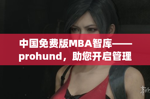 中國免費版MBA智庫——prohund，助您開啟管理精英之路