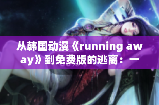 從韓國(guó)動(dòng)漫《running away》到免費(fèi)版的逃離：一個(gè)令人心動(dòng)的故事