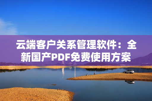 云端客戶關系管理軟件：全新國產(chǎn)PDF免費使用方案