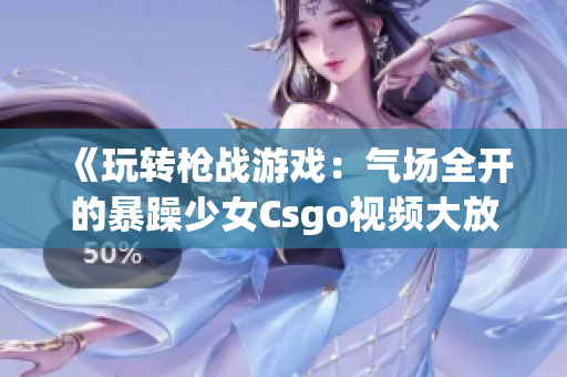 《玩轉(zhuǎn)槍戰(zhàn)游戲：氣場全開的暴躁少女Csgo視頻大放送》